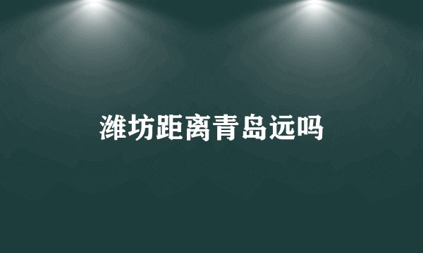 潍坊距离青岛远吗