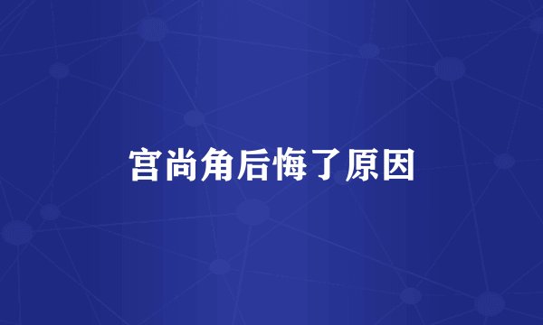 宫尚角后悔了原因