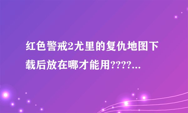 红色警戒2尤里的复仇地图下载后放在哪才能用?????????????????