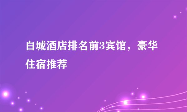 白城酒店排名前3宾馆，豪华住宿推荐