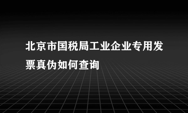 北京市国税局工业企业专用发票真伪如何查询
