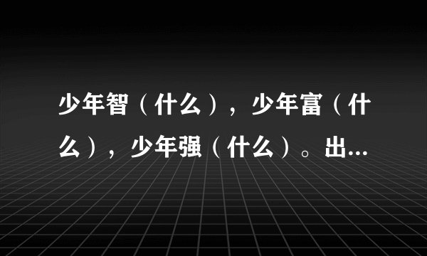 少年智（什么），少年富（什么），少年强（什么）。出自（什么）？