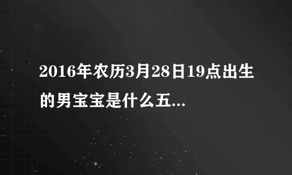 2016年农历3月28日19点出生的男宝宝是什么五行和生辰八字