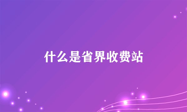 什么是省界收费站