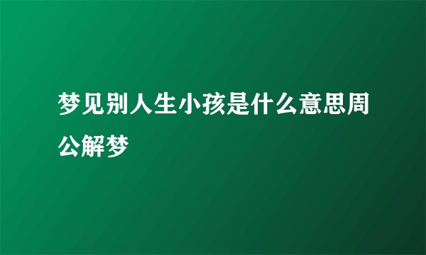 梦见别人生小孩是什么意思周公解梦