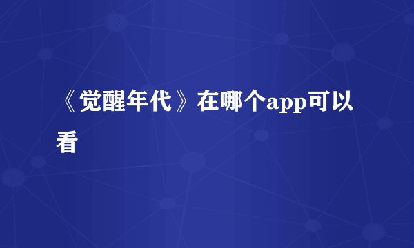 《觉醒年代》在哪个app可以看