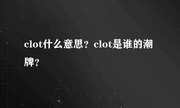clot什么意思？clot是谁的潮牌？