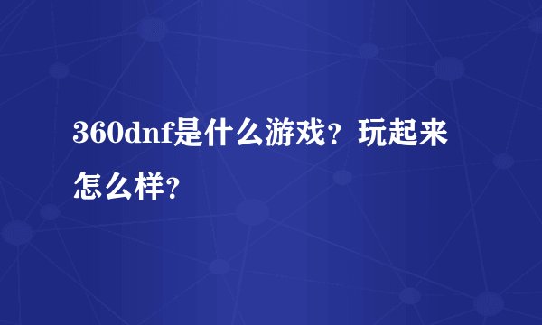 360dnf是什么游戏？玩起来怎么样？
