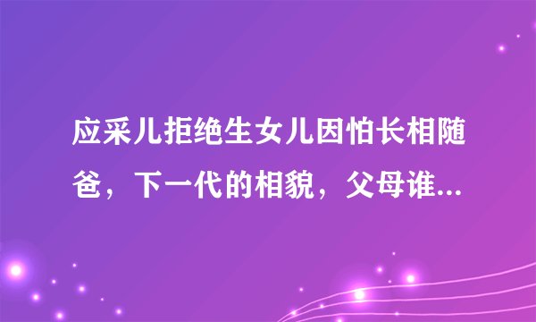 应采儿拒绝生女儿因怕长相随爸，下一代的相貌，父母谁的责任更大？