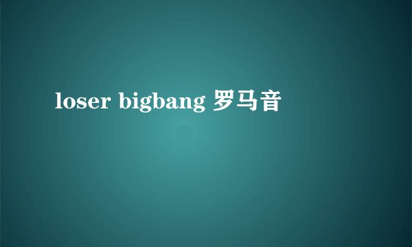 loser bigbang 罗马音