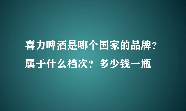 喜力啤酒是哪个国家的品牌?属于什么档次?多少钱一瓶