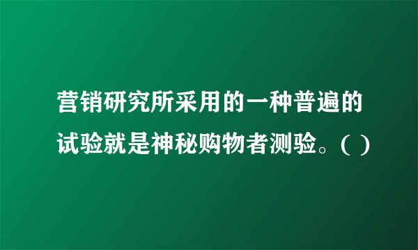 营销研究所采用的一种普遍的试验就是神秘购物者测验。( )