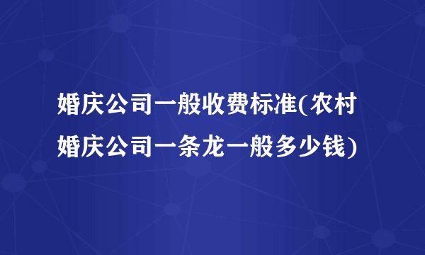婚庆公司一般收费标准(农村婚庆公司一条龙一般多少钱)