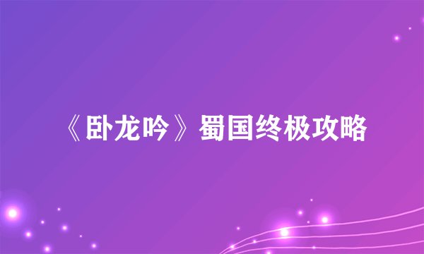 《卧龙吟》蜀国终极攻略