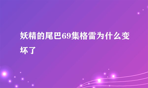 妖精的尾巴69集格雷为什么变坏了
