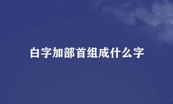 白字加部首组成什么字