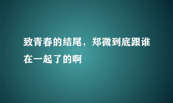 致青春的结尾,郑微到底跟谁在一起了的啊