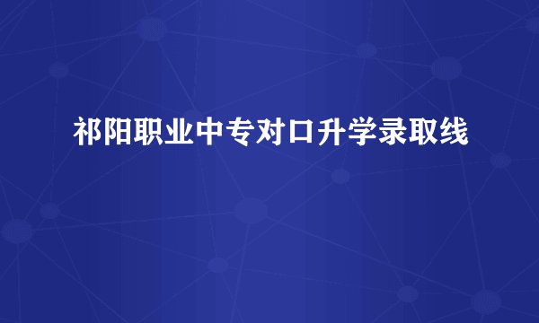 祁阳职业中专对口升学录取线