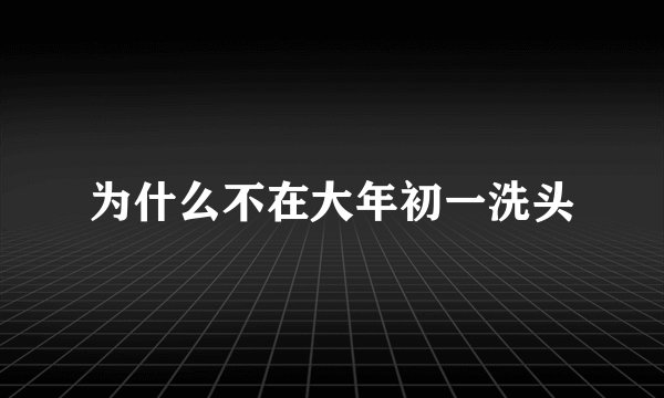 为什么不在大年初一洗头