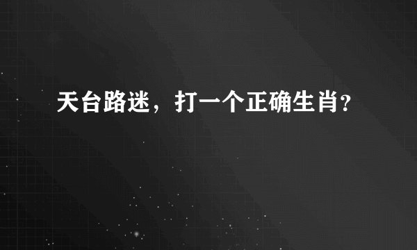 天台路迷，打一个正确生肖？