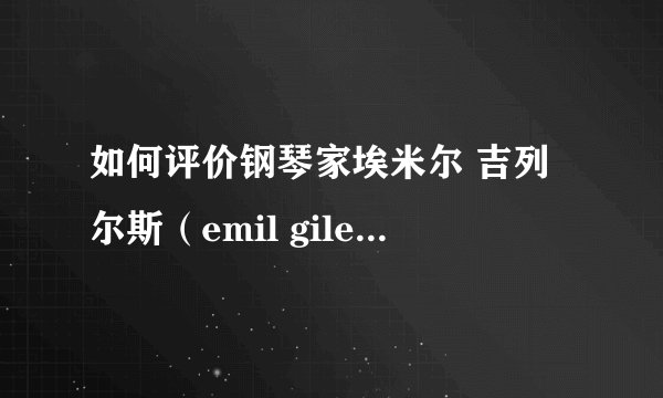 如何评价钢琴家埃米尔 吉列尔斯（emil gilels）？