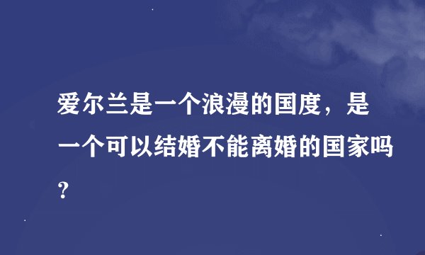 爱尔兰是一个浪漫的国度，是一个可以结婚不能离婚的国家吗？