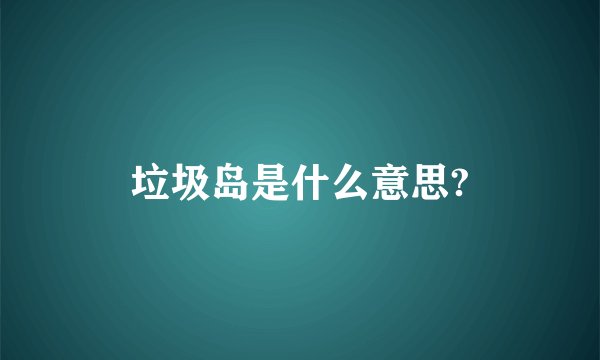 垃圾岛是什么意思?