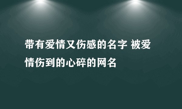 带有爱情又伤感的名字 被爱情伤到的心碎的网名