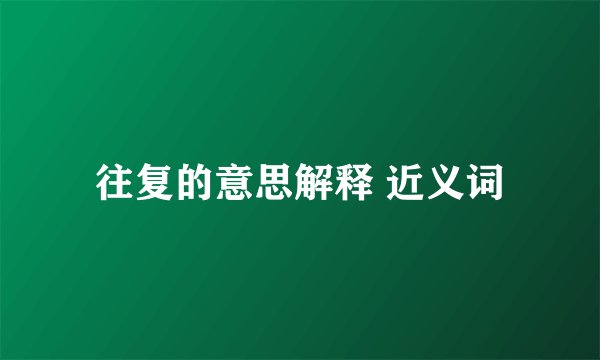 往复的意思解释 近义词