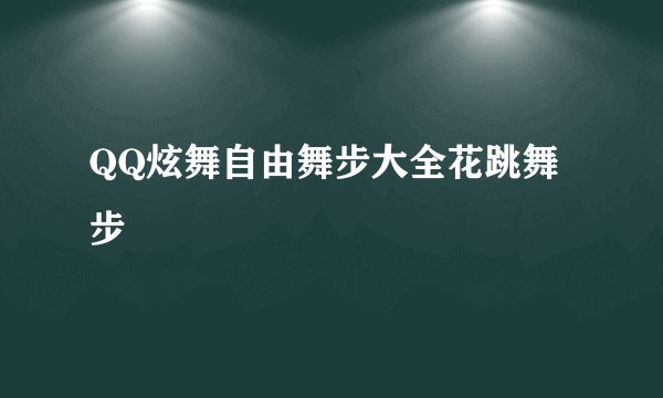 QQ炫舞自由舞步大全花跳舞步