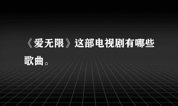 《爱无限》这部电视剧有哪些歌曲。