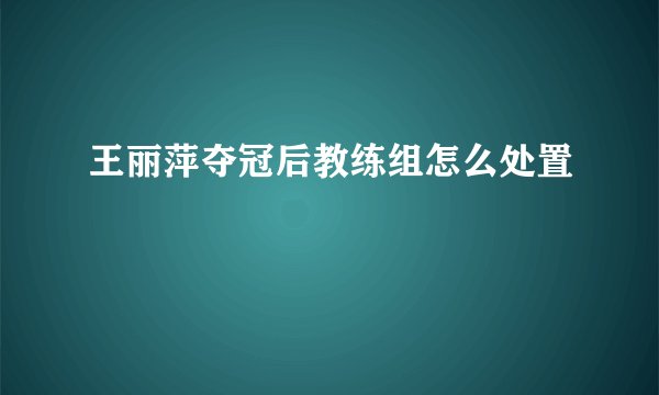 王丽萍夺冠后教练组怎么处置