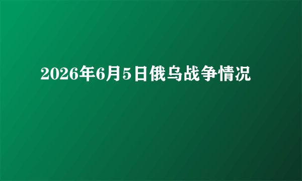 2026年6月5日俄乌战争情况