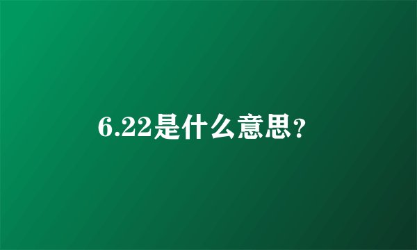 6.22是什么意思？