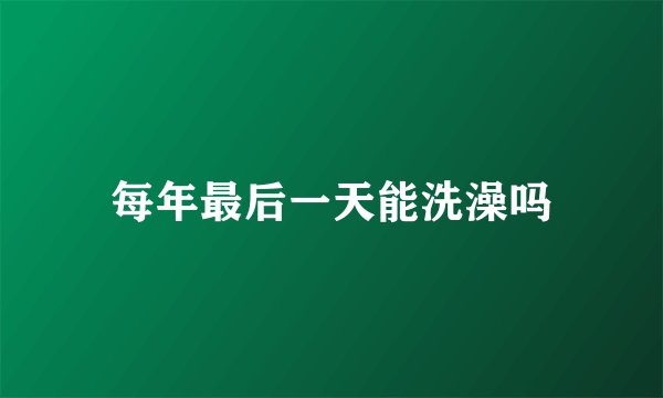 每年最后一天能洗澡吗