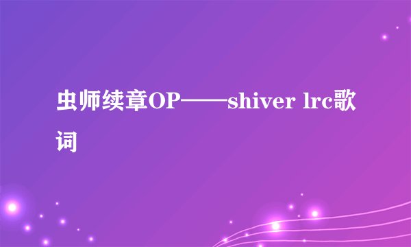 虫师续章OP——shiver lrc歌词