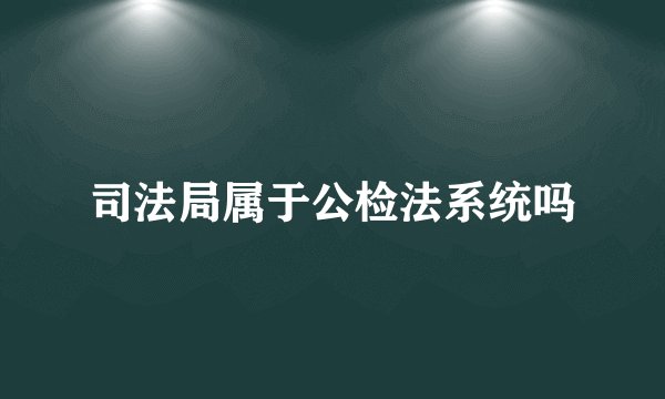 司法局属于公检法系统吗