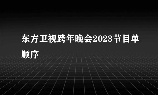 东方卫视跨年晚会2023节目单顺序