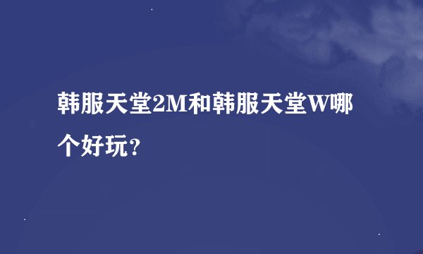 韩服天堂2M和韩服天堂W哪个好玩?