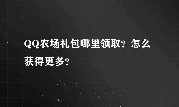 QQ农场礼包哪里领取？怎么获得更多？