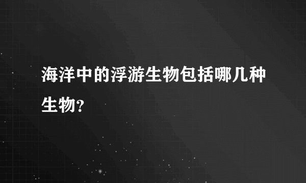 海洋中的浮游生物包括哪几种生物？