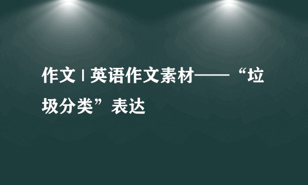 作文 | 英语作文素材——“垃圾分类”表达