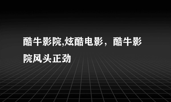 酷牛影院,炫酷电影，酷牛影院风头正劲