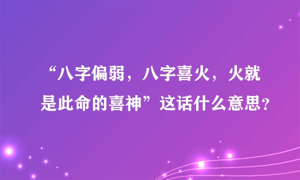 “八字偏弱，八字喜火，火就是此命的喜神”这话什么意思？