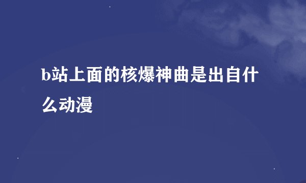b站上面的核爆神曲是出自什么动漫