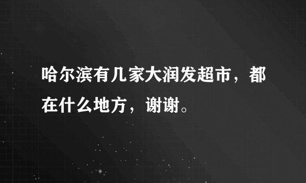 哈尔滨有几家大润发超市，都在什么地方，谢谢。