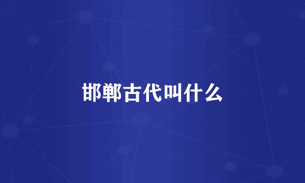 邯郸古代叫什么