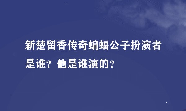 新楚留香传奇蝙蝠公子扮演者是谁？他是谁演的？