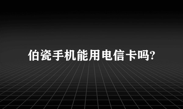 伯瓷手机能用电信卡吗?