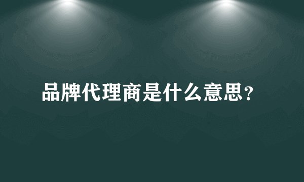 品牌代理商是什么意思？
